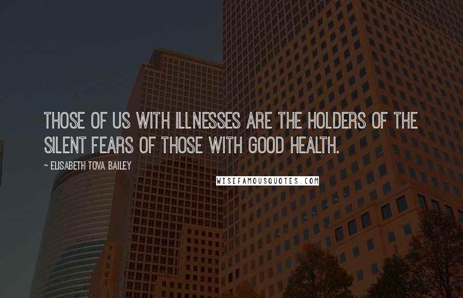 Elisabeth Tova Bailey Quotes: Those of us with illnesses are the holders of the silent fears of those with good health.