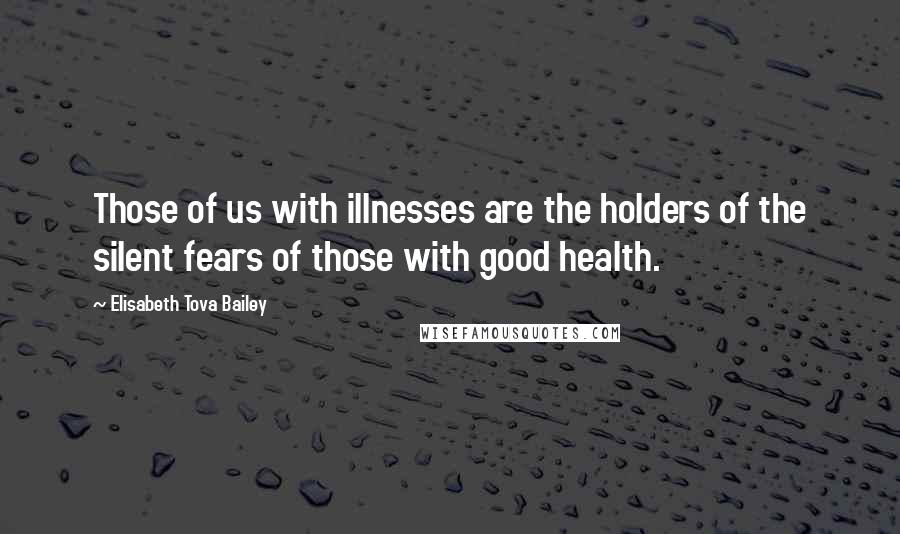 Elisabeth Tova Bailey Quotes: Those of us with illnesses are the holders of the silent fears of those with good health.