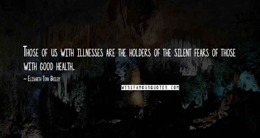 Elisabeth Tova Bailey Quotes: Those of us with illnesses are the holders of the silent fears of those with good health.