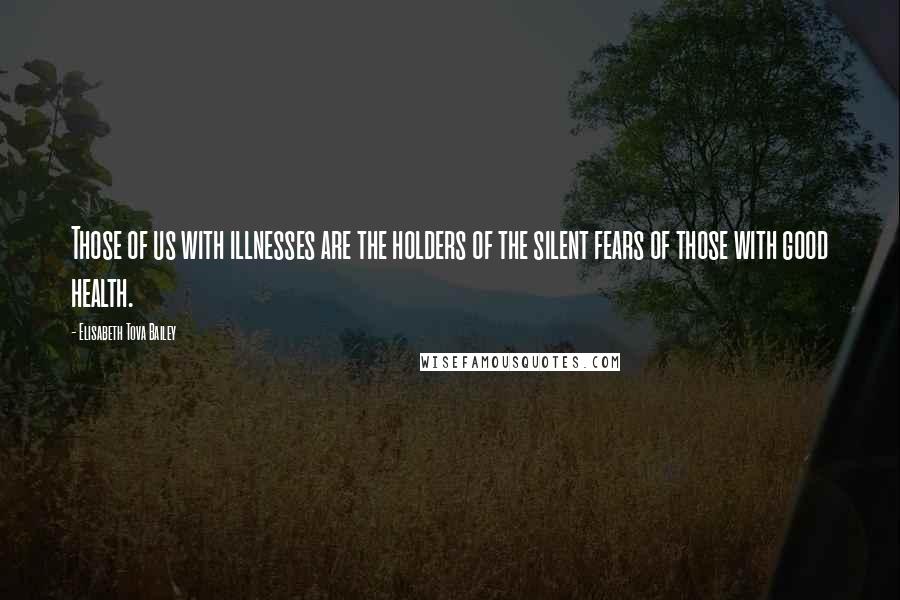 Elisabeth Tova Bailey Quotes: Those of us with illnesses are the holders of the silent fears of those with good health.