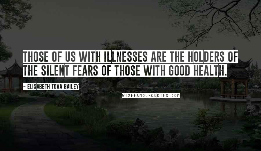 Elisabeth Tova Bailey Quotes: Those of us with illnesses are the holders of the silent fears of those with good health.