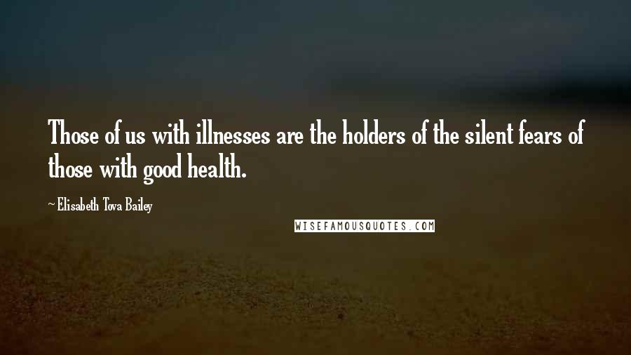 Elisabeth Tova Bailey Quotes: Those of us with illnesses are the holders of the silent fears of those with good health.