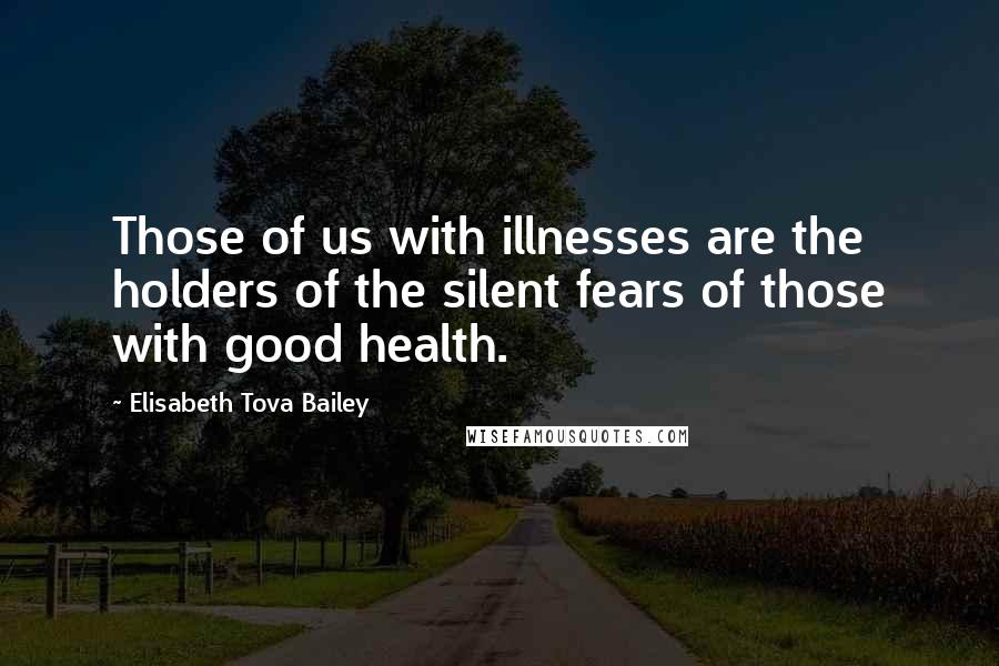 Elisabeth Tova Bailey Quotes: Those of us with illnesses are the holders of the silent fears of those with good health.