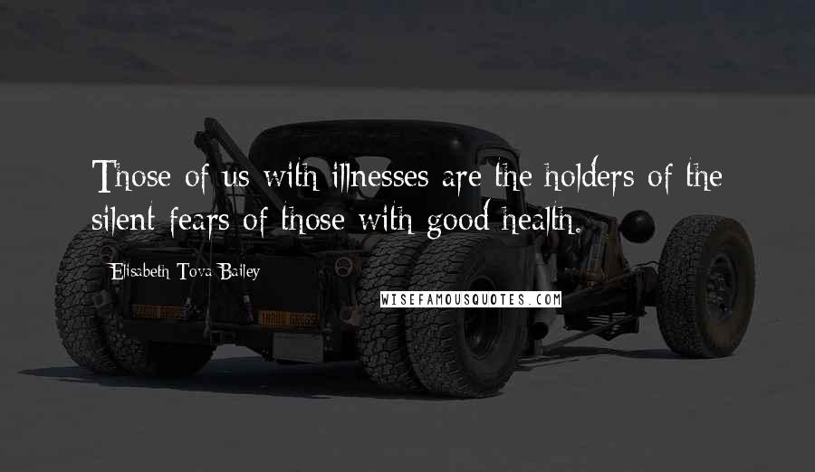 Elisabeth Tova Bailey Quotes: Those of us with illnesses are the holders of the silent fears of those with good health.