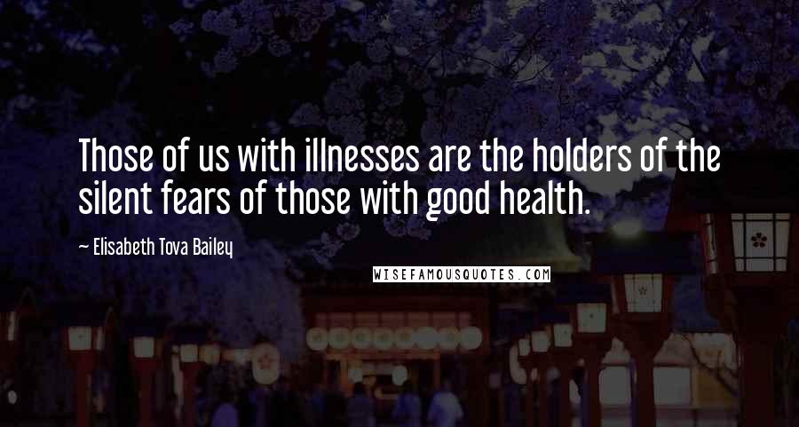 Elisabeth Tova Bailey Quotes: Those of us with illnesses are the holders of the silent fears of those with good health.