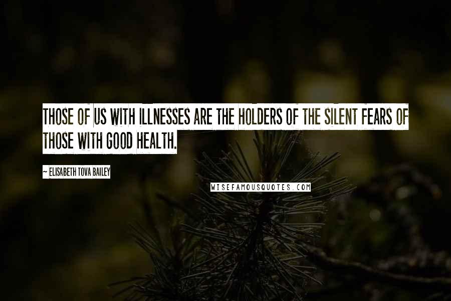 Elisabeth Tova Bailey Quotes: Those of us with illnesses are the holders of the silent fears of those with good health.