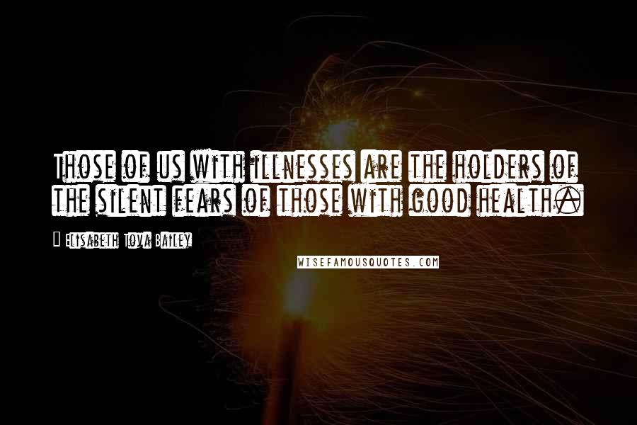 Elisabeth Tova Bailey Quotes: Those of us with illnesses are the holders of the silent fears of those with good health.