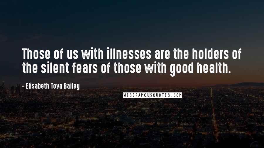 Elisabeth Tova Bailey Quotes: Those of us with illnesses are the holders of the silent fears of those with good health.