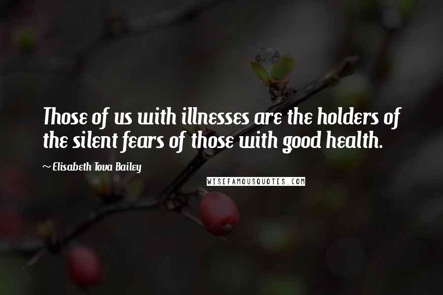 Elisabeth Tova Bailey Quotes: Those of us with illnesses are the holders of the silent fears of those with good health.