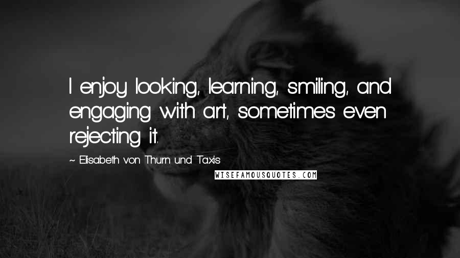 Elisabeth Von Thurn Und Taxis Quotes: I enjoy looking, learning, smiling, and engaging with art, sometimes even rejecting it.