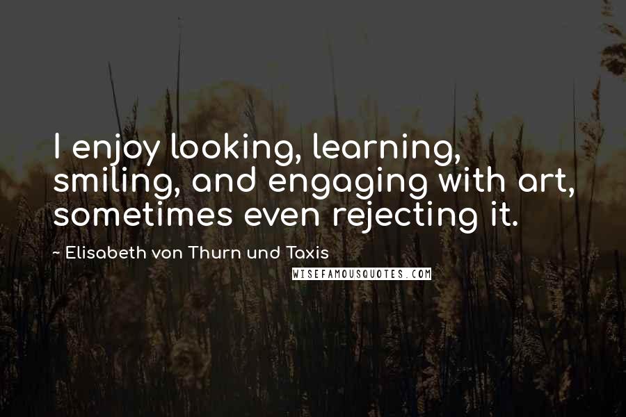 Elisabeth Von Thurn Und Taxis Quotes: I enjoy looking, learning, smiling, and engaging with art, sometimes even rejecting it.