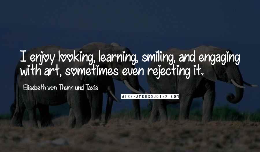 Elisabeth Von Thurn Und Taxis Quotes: I enjoy looking, learning, smiling, and engaging with art, sometimes even rejecting it.