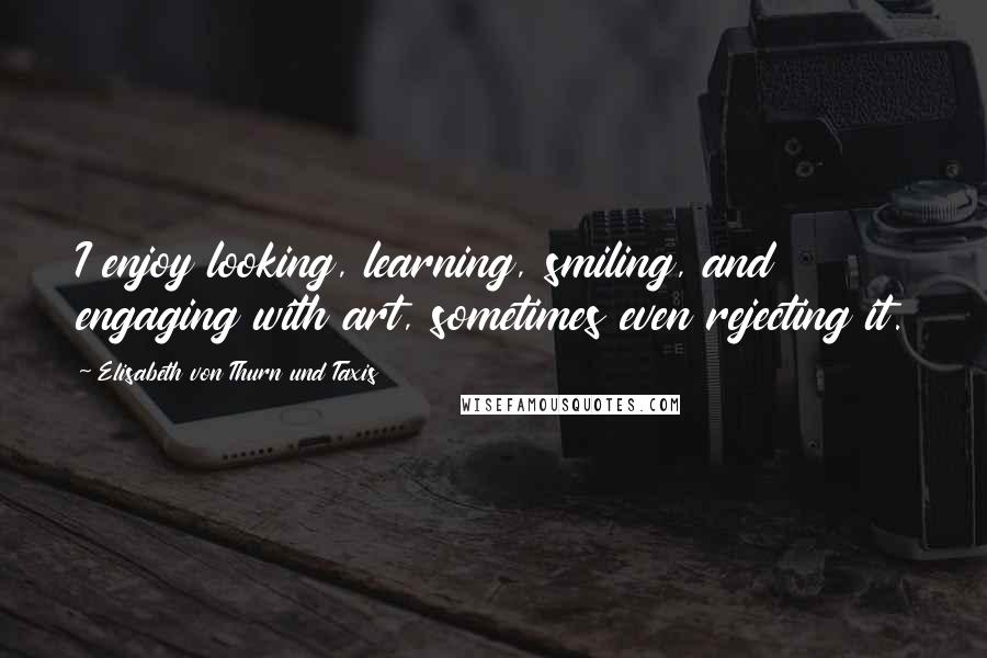 Elisabeth Von Thurn Und Taxis Quotes: I enjoy looking, learning, smiling, and engaging with art, sometimes even rejecting it.