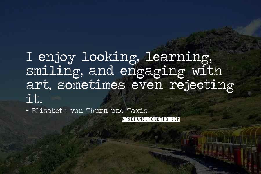 Elisabeth Von Thurn Und Taxis Quotes: I enjoy looking, learning, smiling, and engaging with art, sometimes even rejecting it.