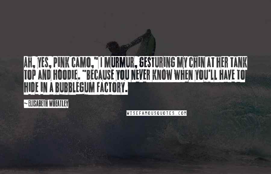 Elisabeth Wheatley Quotes: Ah, yes, pink camo," I murmur, gesturing my chin at her tank top and hoodie. "Because you never know when you'll have to hide in a bubblegum factory.
