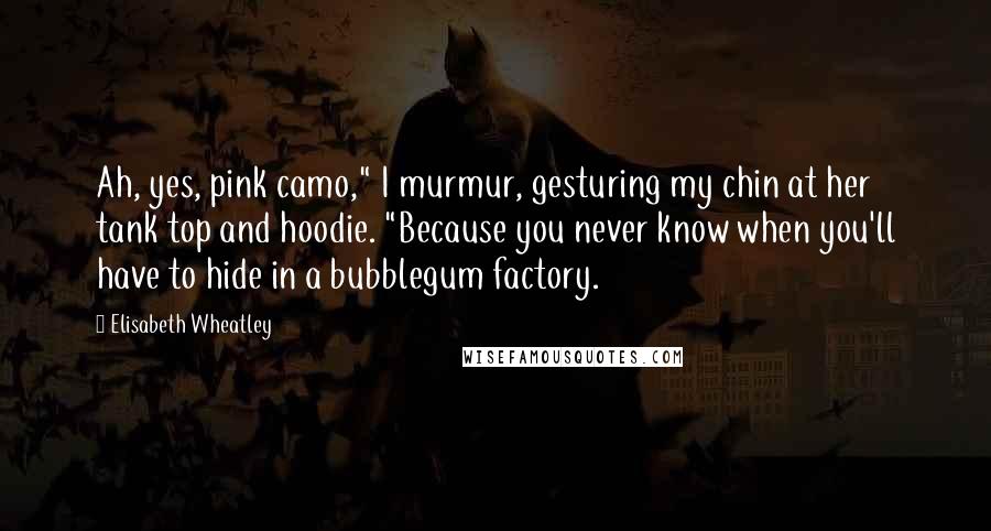 Elisabeth Wheatley Quotes: Ah, yes, pink camo," I murmur, gesturing my chin at her tank top and hoodie. "Because you never know when you'll have to hide in a bubblegum factory.