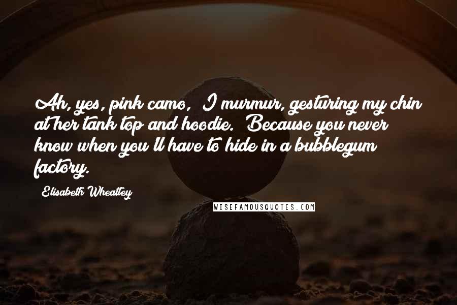 Elisabeth Wheatley Quotes: Ah, yes, pink camo," I murmur, gesturing my chin at her tank top and hoodie. "Because you never know when you'll have to hide in a bubblegum factory.