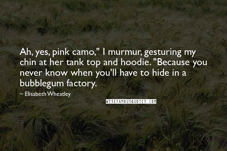 Elisabeth Wheatley Quotes: Ah, yes, pink camo," I murmur, gesturing my chin at her tank top and hoodie. "Because you never know when you'll have to hide in a bubblegum factory.