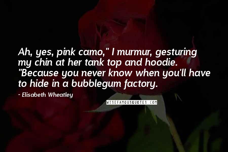 Elisabeth Wheatley Quotes: Ah, yes, pink camo," I murmur, gesturing my chin at her tank top and hoodie. "Because you never know when you'll have to hide in a bubblegum factory.