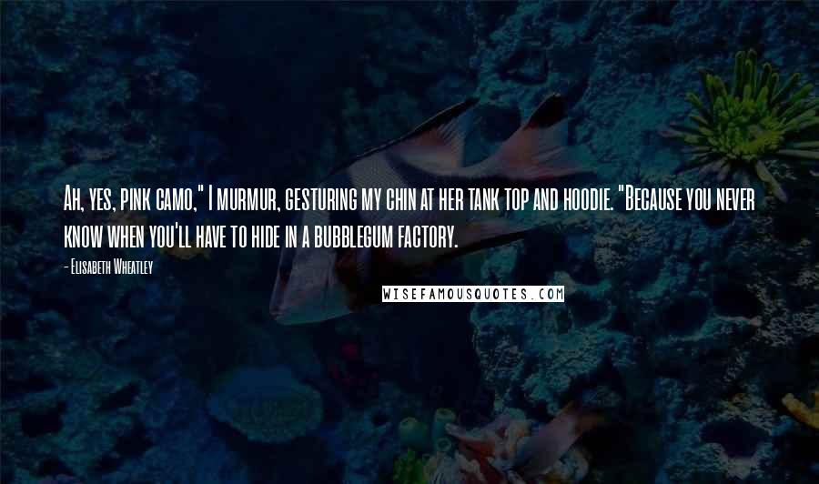 Elisabeth Wheatley Quotes: Ah, yes, pink camo," I murmur, gesturing my chin at her tank top and hoodie. "Because you never know when you'll have to hide in a bubblegum factory.