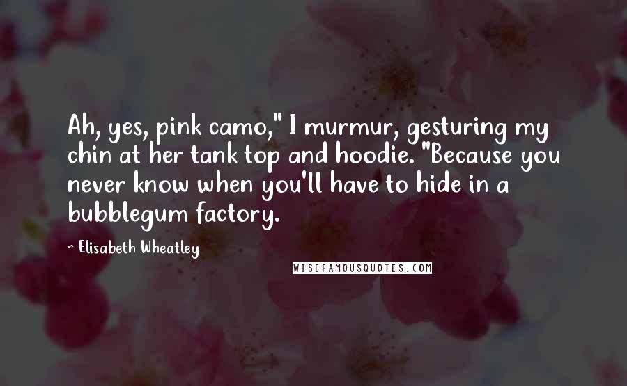 Elisabeth Wheatley Quotes: Ah, yes, pink camo," I murmur, gesturing my chin at her tank top and hoodie. "Because you never know when you'll have to hide in a bubblegum factory.