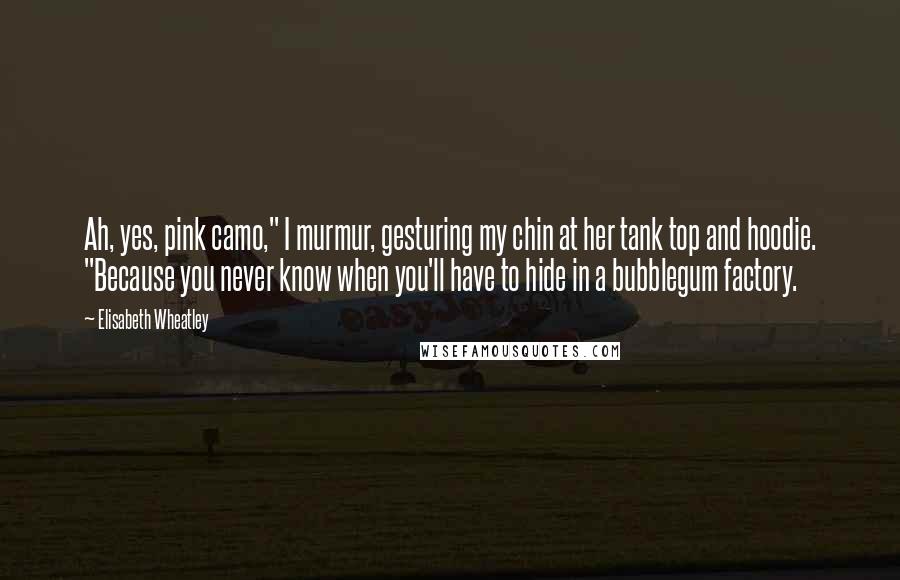 Elisabeth Wheatley Quotes: Ah, yes, pink camo," I murmur, gesturing my chin at her tank top and hoodie. "Because you never know when you'll have to hide in a bubblegum factory.