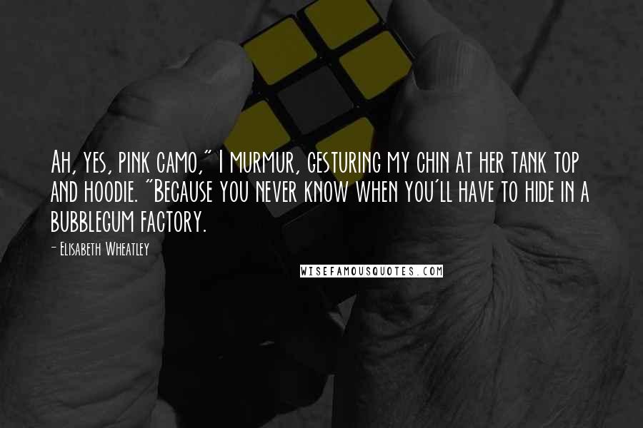 Elisabeth Wheatley Quotes: Ah, yes, pink camo," I murmur, gesturing my chin at her tank top and hoodie. "Because you never know when you'll have to hide in a bubblegum factory.