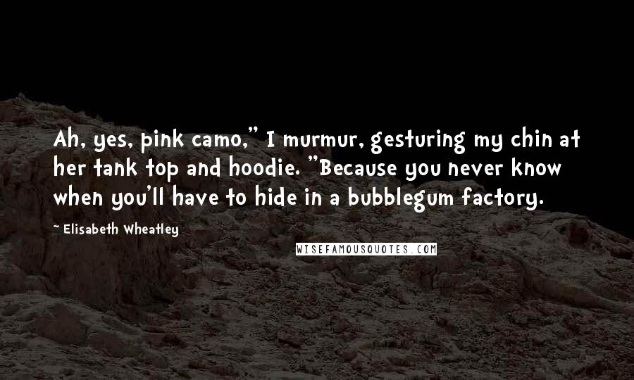 Elisabeth Wheatley Quotes: Ah, yes, pink camo," I murmur, gesturing my chin at her tank top and hoodie. "Because you never know when you'll have to hide in a bubblegum factory.