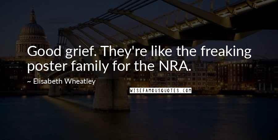 Elisabeth Wheatley Quotes: Good grief. They're like the freaking poster family for the NRA.