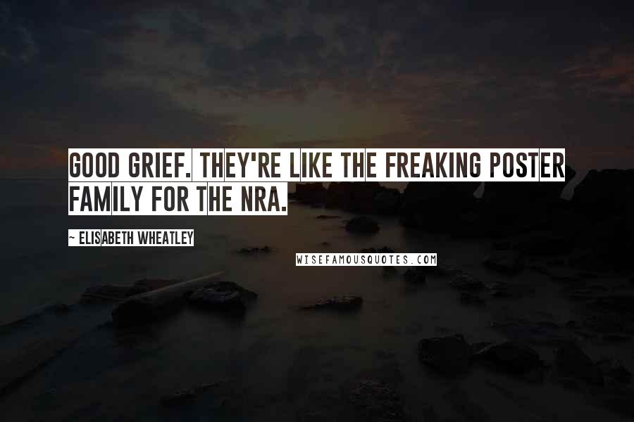 Elisabeth Wheatley Quotes: Good grief. They're like the freaking poster family for the NRA.