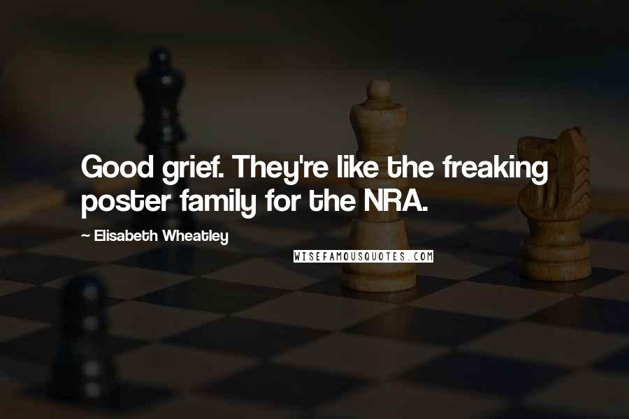 Elisabeth Wheatley Quotes: Good grief. They're like the freaking poster family for the NRA.