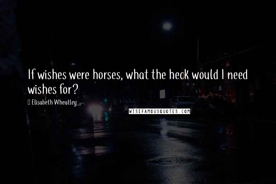 Elisabeth Wheatley Quotes: If wishes were horses, what the heck would I need wishes for?