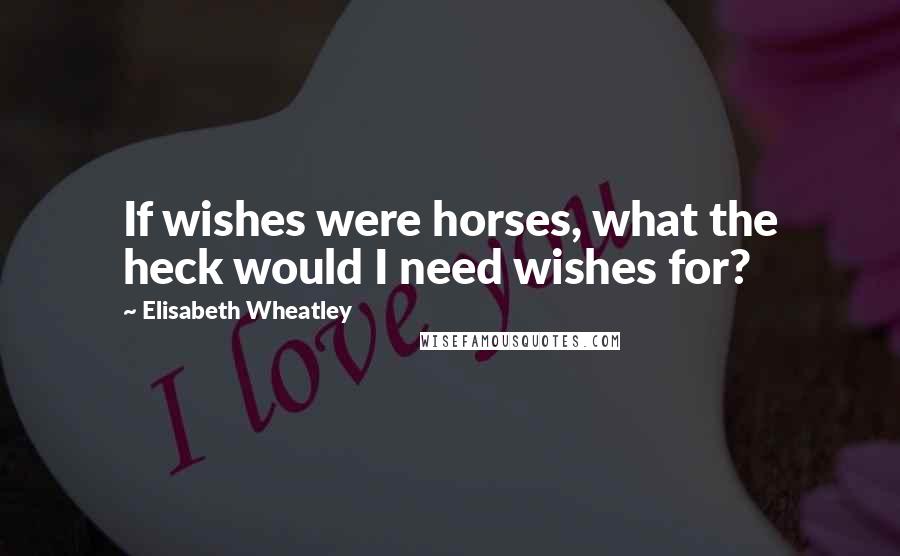 Elisabeth Wheatley Quotes: If wishes were horses, what the heck would I need wishes for?