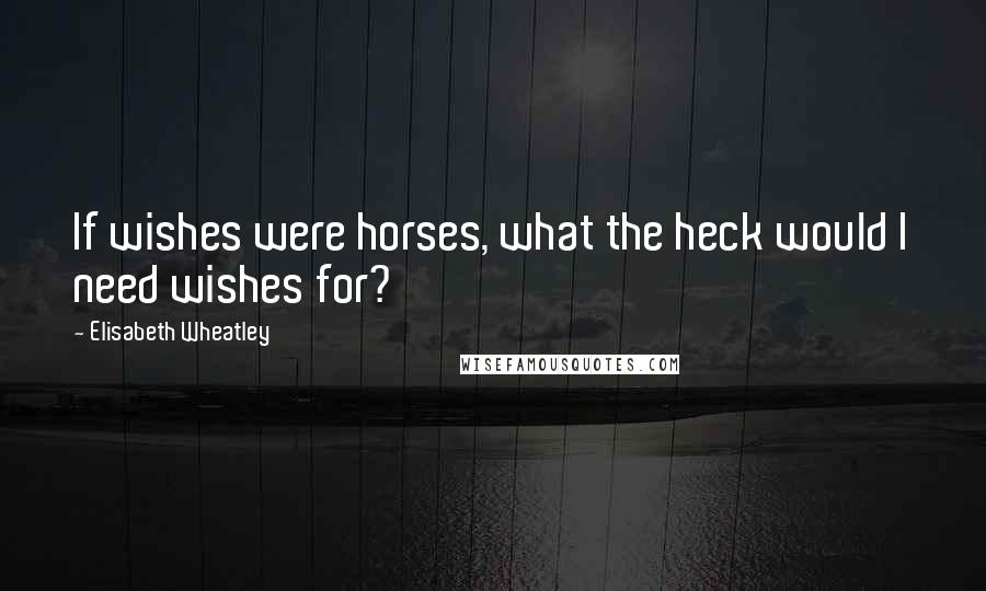 Elisabeth Wheatley Quotes: If wishes were horses, what the heck would I need wishes for?