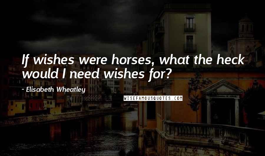 Elisabeth Wheatley Quotes: If wishes were horses, what the heck would I need wishes for?