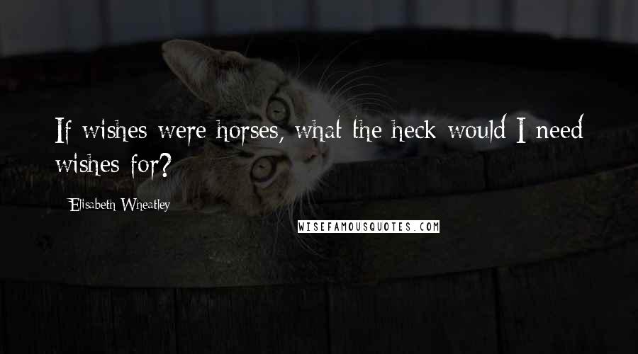 Elisabeth Wheatley Quotes: If wishes were horses, what the heck would I need wishes for?