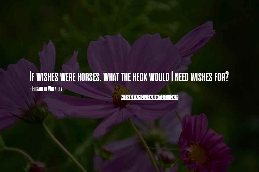 Elisabeth Wheatley Quotes: If wishes were horses, what the heck would I need wishes for?