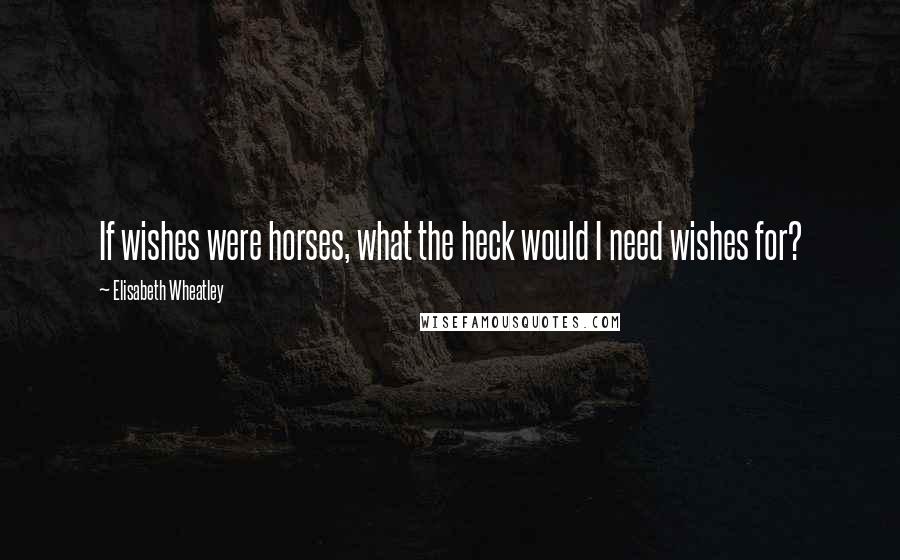Elisabeth Wheatley Quotes: If wishes were horses, what the heck would I need wishes for?