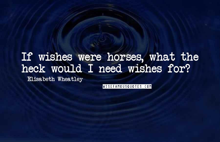 Elisabeth Wheatley Quotes: If wishes were horses, what the heck would I need wishes for?