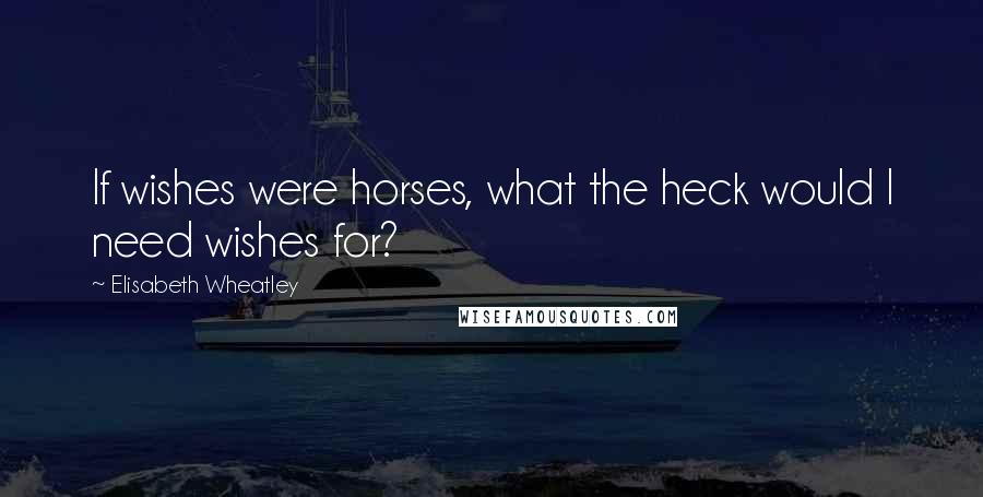 Elisabeth Wheatley Quotes: If wishes were horses, what the heck would I need wishes for?