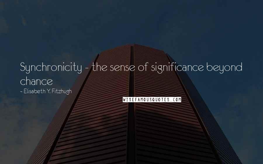 Elisabeth Y. Fitzhugh Quotes: Synchronicity - the sense of significance beyond chance