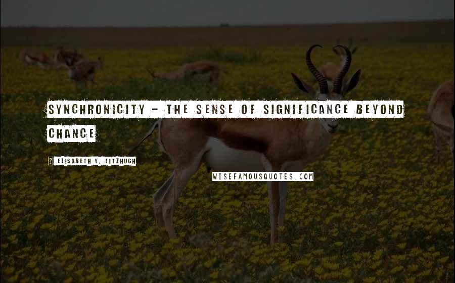 Elisabeth Y. Fitzhugh Quotes: Synchronicity - the sense of significance beyond chance