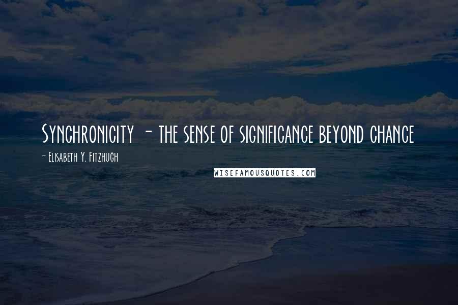 Elisabeth Y. Fitzhugh Quotes: Synchronicity - the sense of significance beyond chance