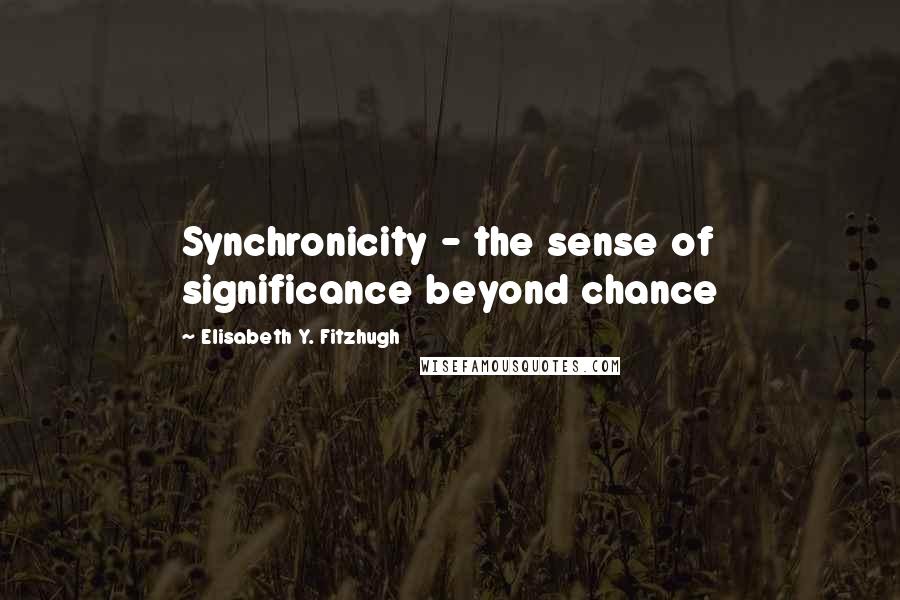 Elisabeth Y. Fitzhugh Quotes: Synchronicity - the sense of significance beyond chance