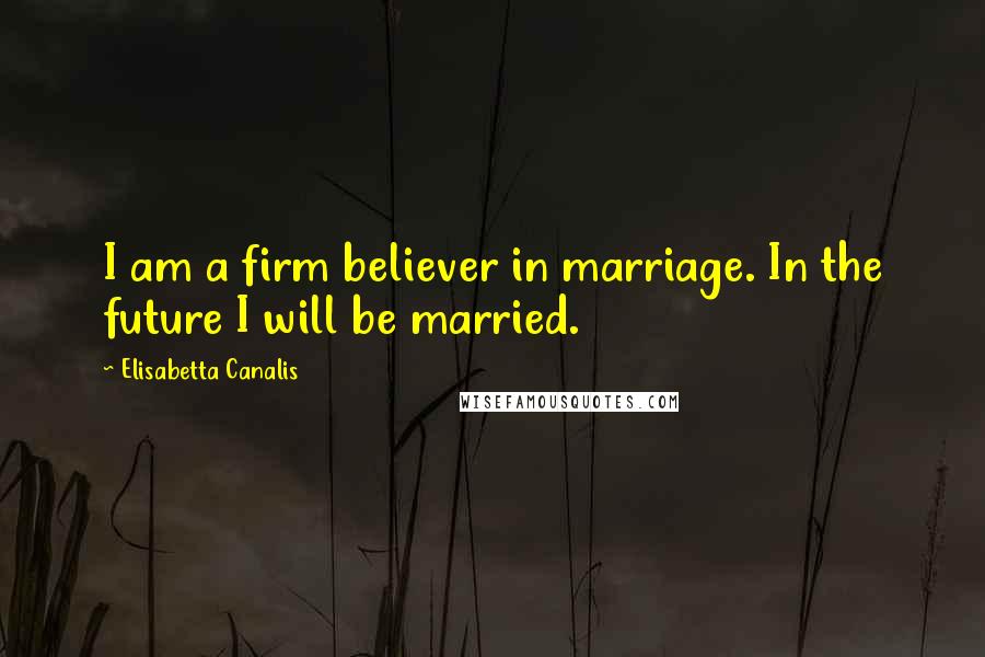 Elisabetta Canalis Quotes: I am a firm believer in marriage. In the future I will be married.