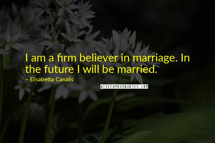 Elisabetta Canalis Quotes: I am a firm believer in marriage. In the future I will be married.