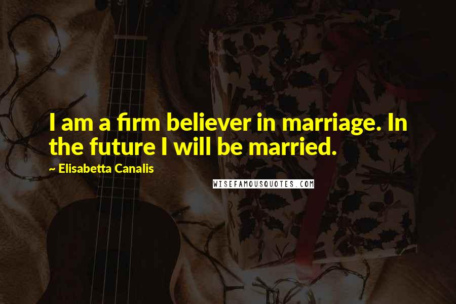 Elisabetta Canalis Quotes: I am a firm believer in marriage. In the future I will be married.