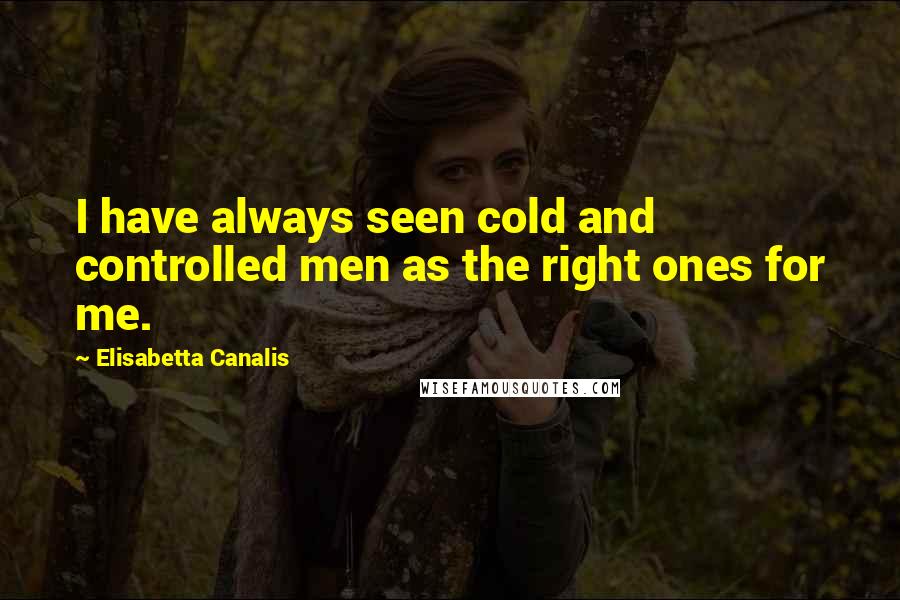 Elisabetta Canalis Quotes: I have always seen cold and controlled men as the right ones for me.