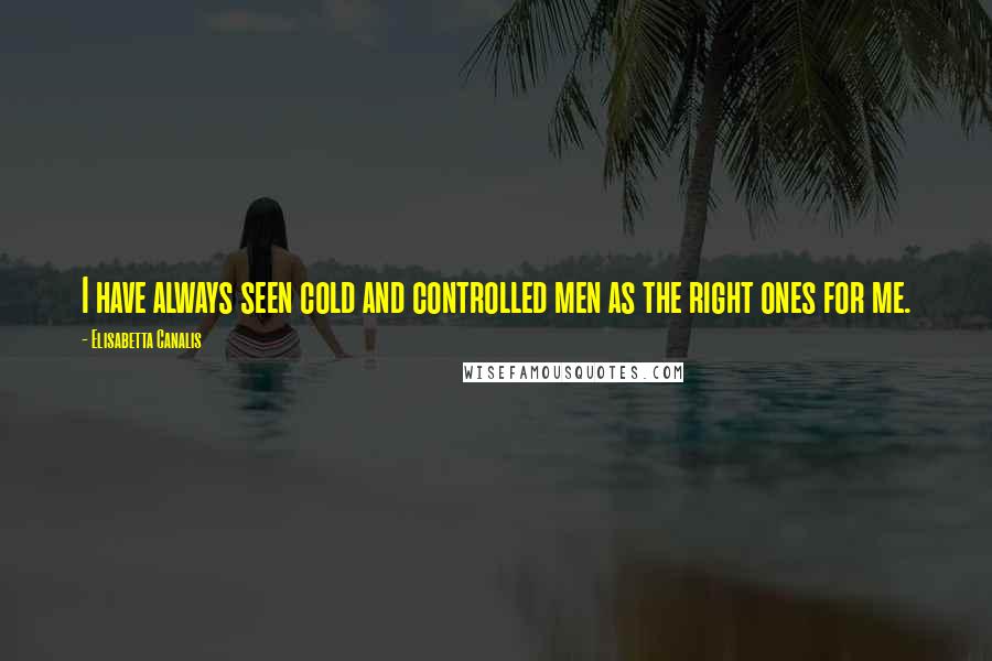 Elisabetta Canalis Quotes: I have always seen cold and controlled men as the right ones for me.