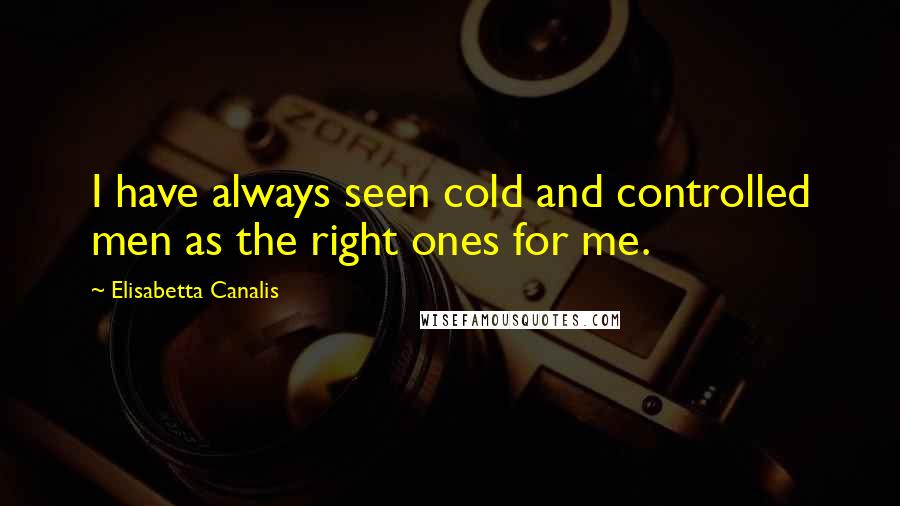 Elisabetta Canalis Quotes: I have always seen cold and controlled men as the right ones for me.